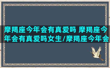 摩羯座今年会有真爱吗 摩羯座今年会有真爱吗女生/摩羯座今年会有真爱吗 摩羯座今年会有真爱吗女生-我的网站